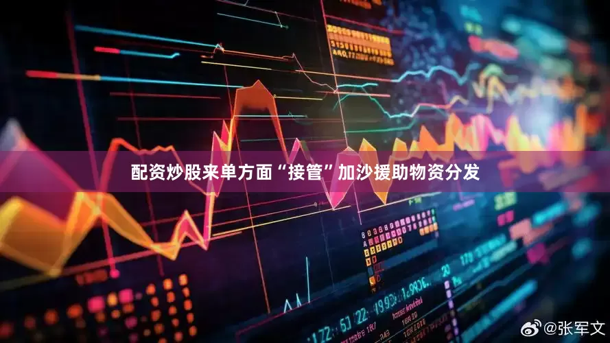配资炒股来单方面“接管”加沙援助物资分发