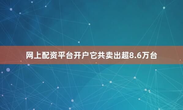 网上配资平台开户它共卖出超8.6万台