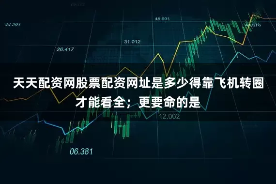 天天配资网股票配资网址是多少得靠飞机转圈才能看全；更要命的是