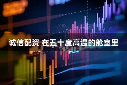 诚信配资 在五十度高温的舱室里