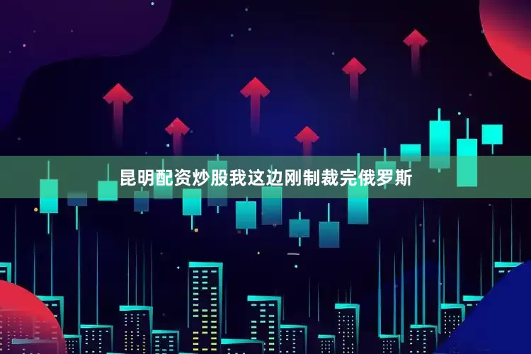 昆明配资炒股我这边刚制裁完俄罗斯