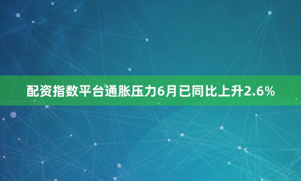 配资指数平台通胀压力6月已同比上升2.6%