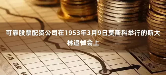 可靠股票配资公司在1953年3月9日莫斯科举行的斯大林追悼会上
