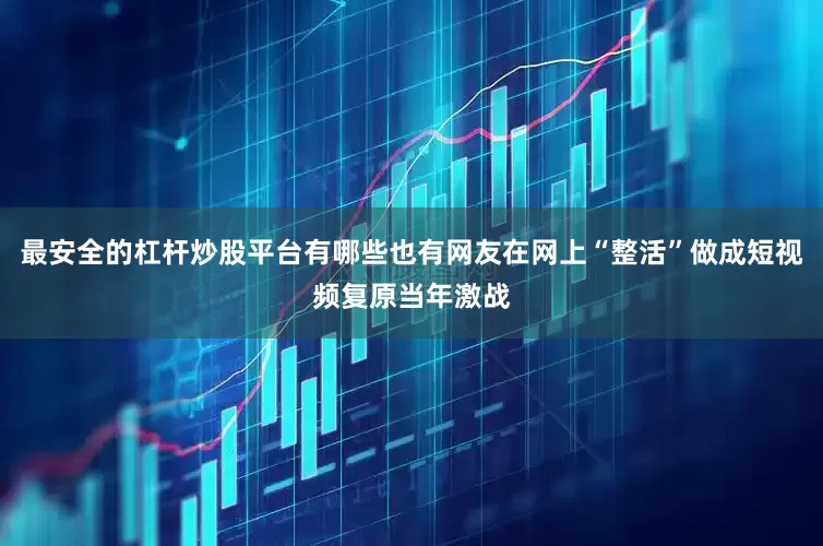 最安全的杠杆炒股平台有哪些也有网友在网上“整活”做成短视频复原当年激战
