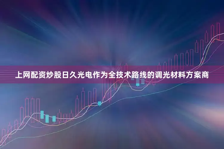 上网配资炒股日久光电作为全技术路线的调光材料方案商