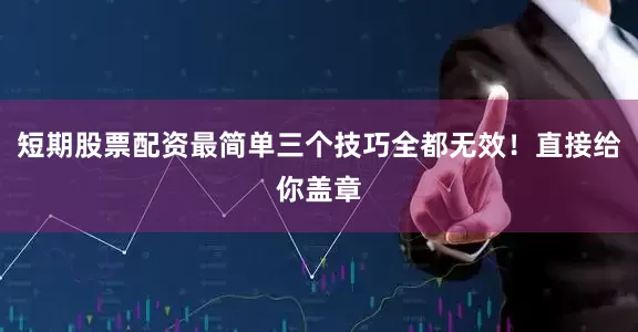 短期股票配资最简单三个技巧全都无效！直接给你盖章