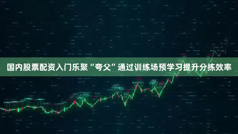 国内股票配资入门乐聚“夸父”通过训练场预学习提升分拣效率
